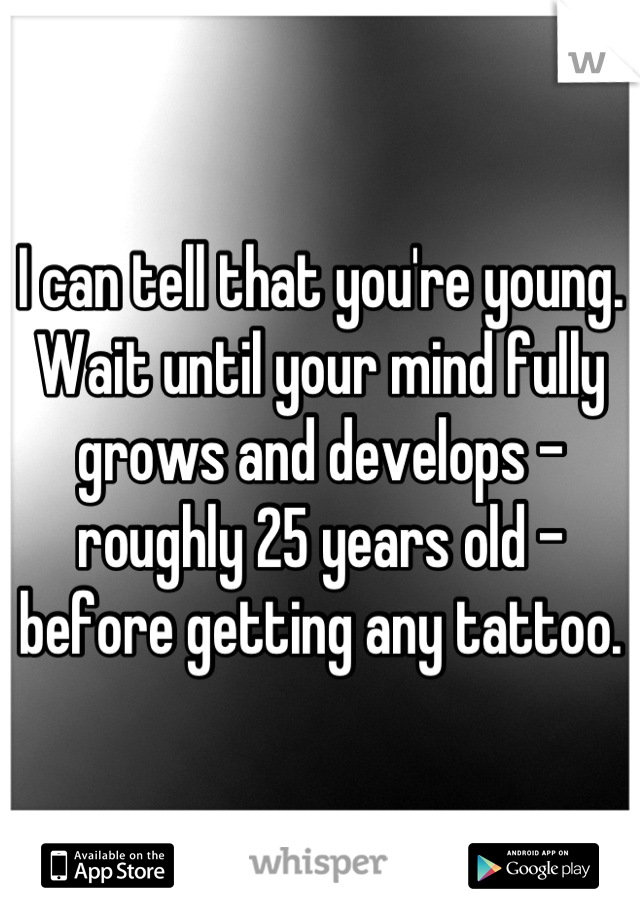 I can tell that you're young. Wait until your mind fully grows and develops - roughly 25 years old - before getting any tattoo.