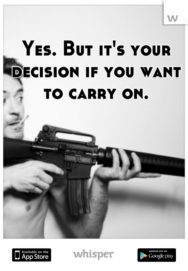 Yes. But it's your decision if you want to carry on.