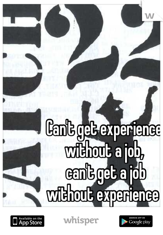 Can't get experience 
without a job,
 can't get a job 
without experience 
