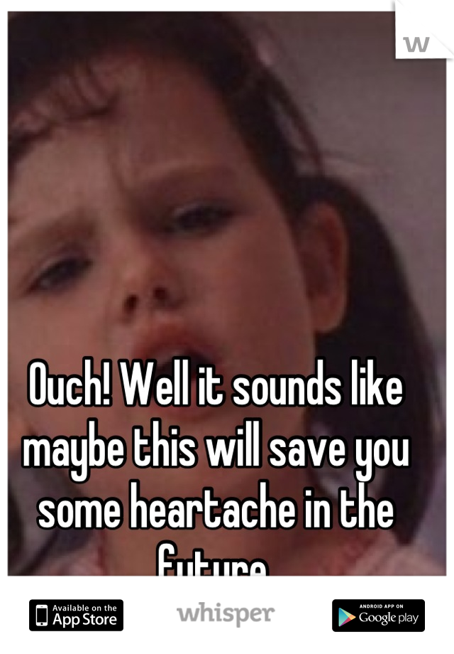Ouch! Well it sounds like maybe this will save you some heartache in the future.