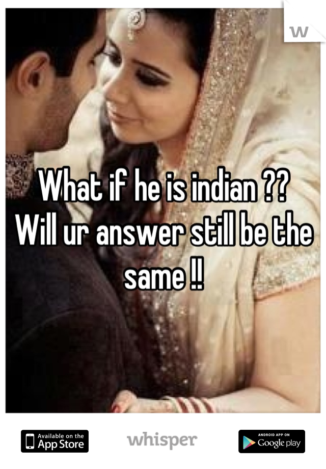 What if he is indian ?? 
Will ur answer still be the same !!