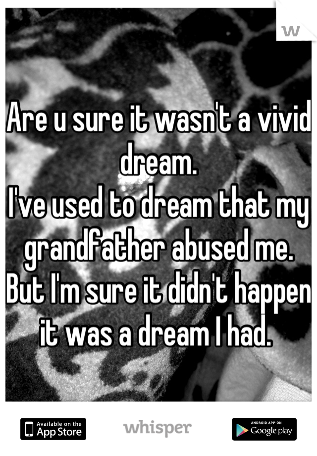 Are u sure it wasn't a vivid dream. 
I've used to dream that my grandfather abused me. But I'm sure it didn't happen it was a dream I had. 