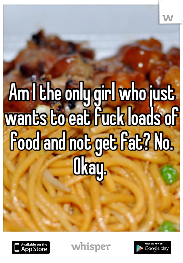 Am I the only girl who just wants to eat fuck loads of food and not get fat? No. Okay. 