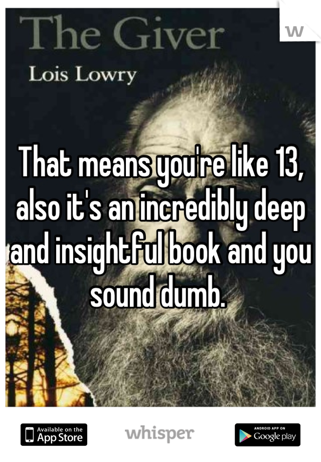 That means you're like 13, also it's an incredibly deep and insightful book and you sound dumb. 