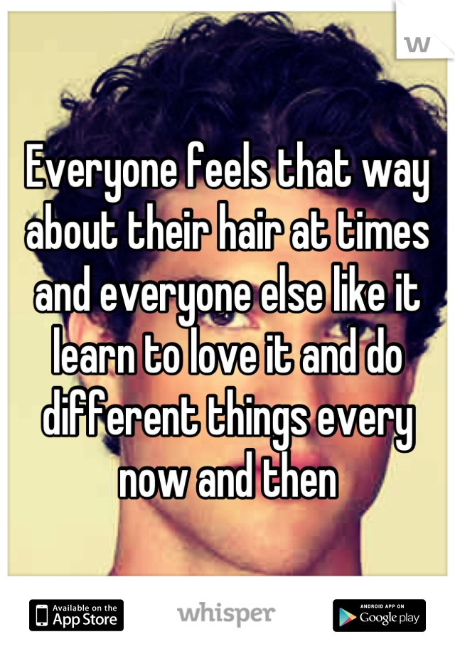 Everyone feels that way about their hair at times and everyone else like it learn to love it and do different things every now and then