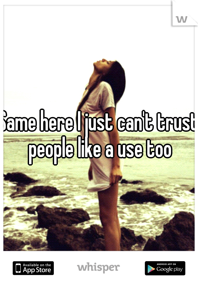 Same here I just can't trust people like a use too