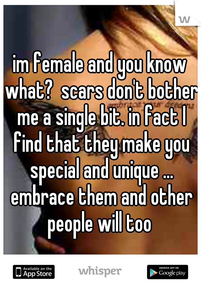 im female and you know what?  scars don't bother me a single bit. in fact I find that they make you special and unique ... embrace them and other people will too 