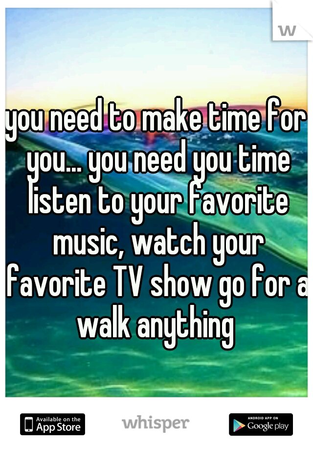 you need to make time for you... you need you time listen to your favorite music, watch your favorite TV show go for a walk anything 