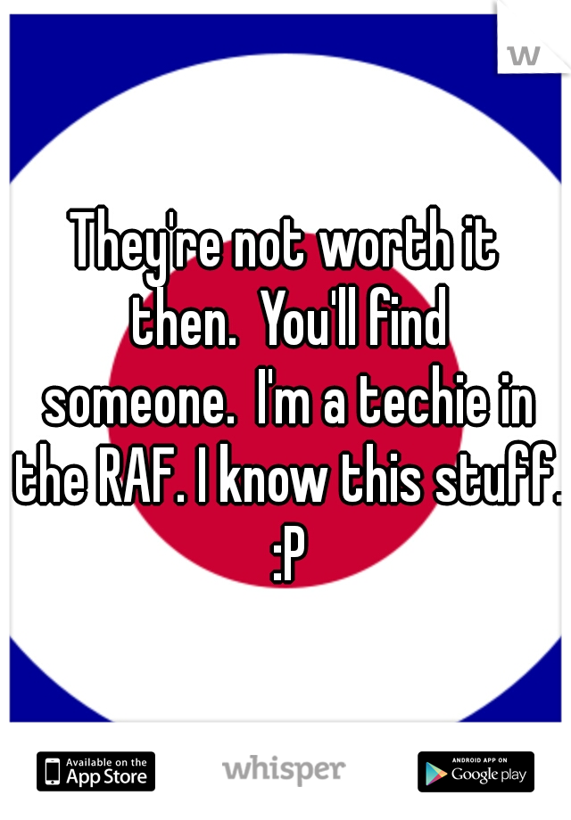 They're not worth it then.
You'll find someone.
I'm a techie in the RAF. I know this stuff. :P