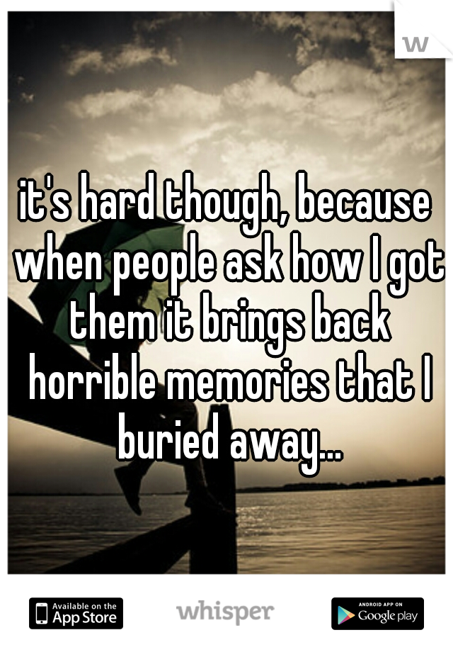 it's hard though, because when people ask how I got them it brings back horrible memories that I buried away...