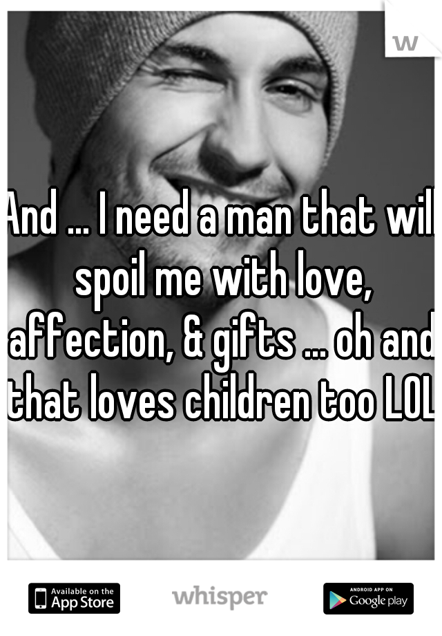 And ... I need a man that will spoil me with love, affection, & gifts ... oh and that loves children too LOL 