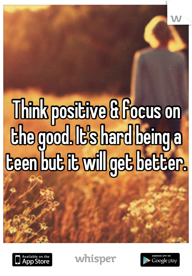 Think positive & focus on the good. It's hard being a teen but it will get better.