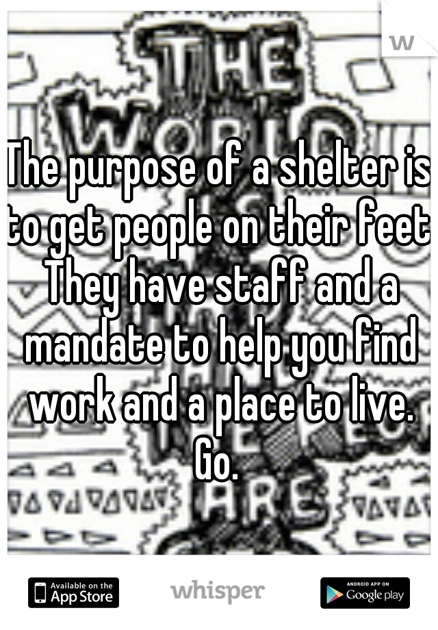 The purpose of a shelter is to get people on their feet. They have staff and a mandate to help you find work and a place to live. Go. 