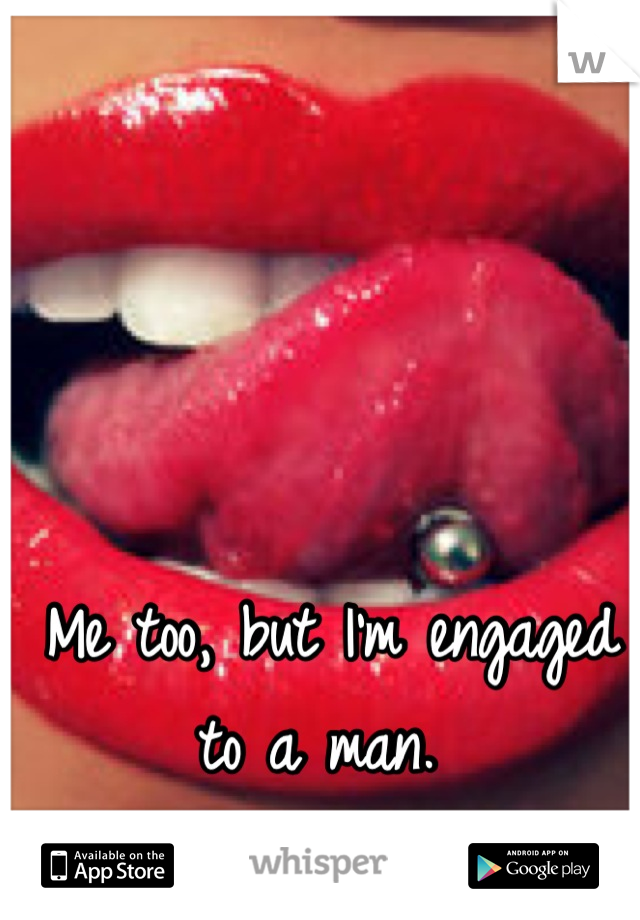 Me too, but I'm engaged to a man. 