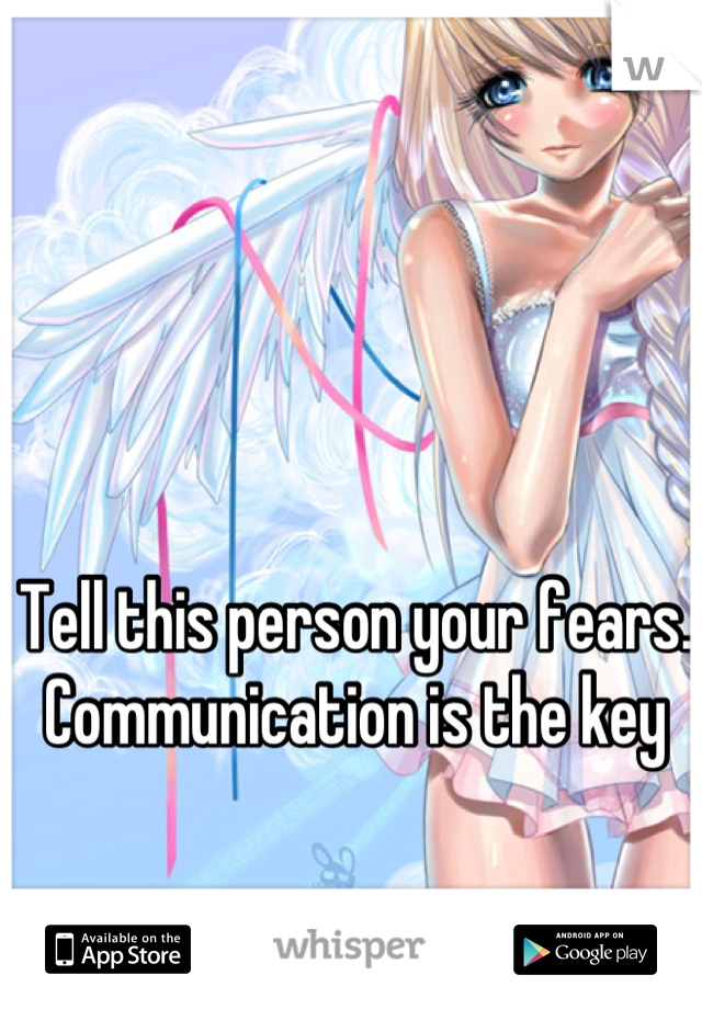 Tell this person your fears. Communication is the key