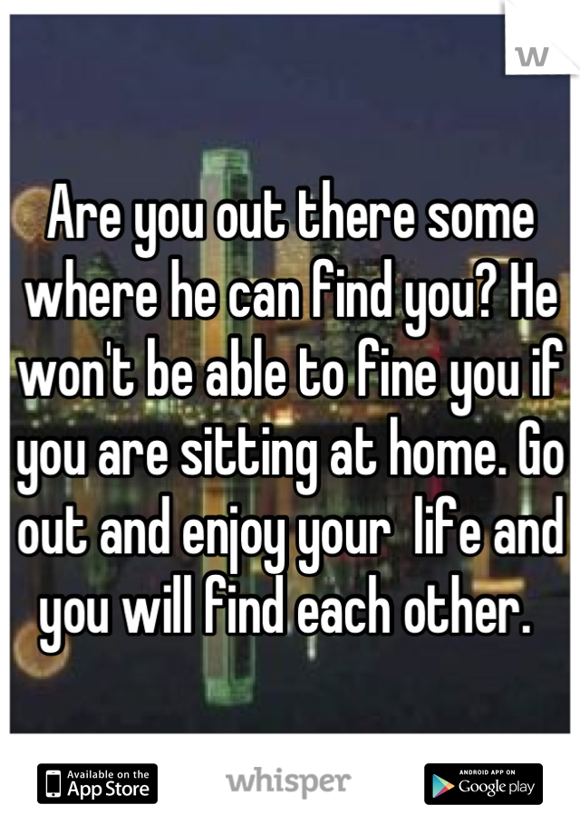 Are you out there some where he can find you? He won't be able to fine you if you are sitting at home. Go out and enjoy your  life and you will find each other. 