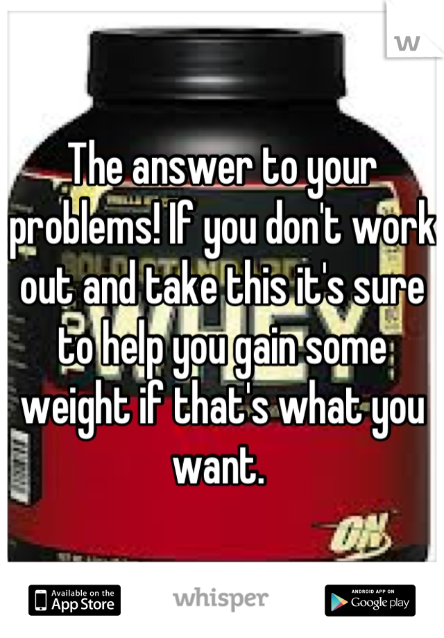 The answer to your problems! If you don't work out and take this it's sure to help you gain some weight if that's what you want. 