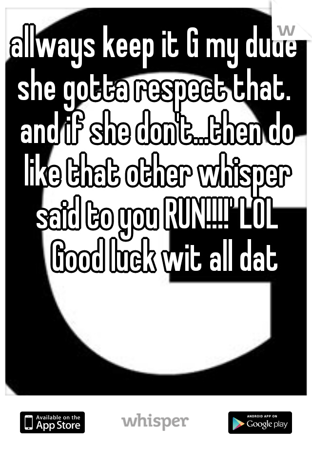 allways keep it G my dude she gotta respect that.  and if she don't...then do like that other whisper said to you RUN!!!!' LOL 
Good luck wit all dat