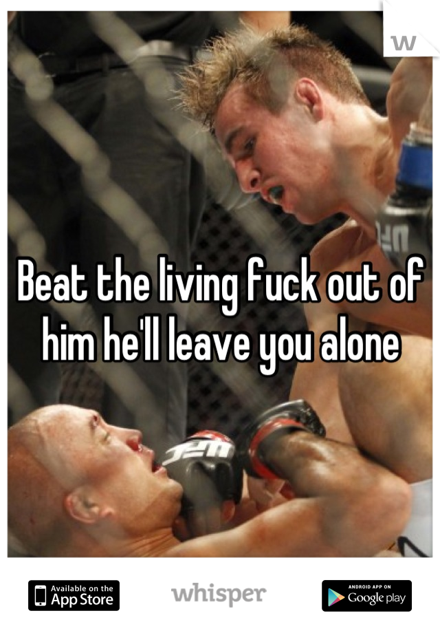 Beat the living fuck out of him he'll leave you alone