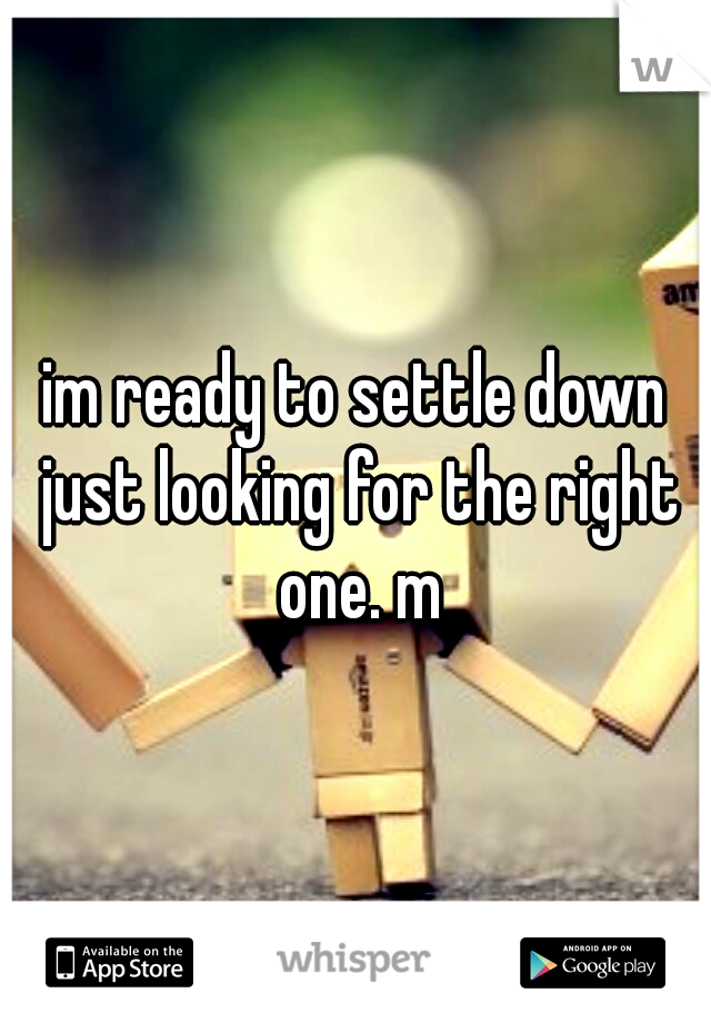 im ready to settle down just looking for the right one. m