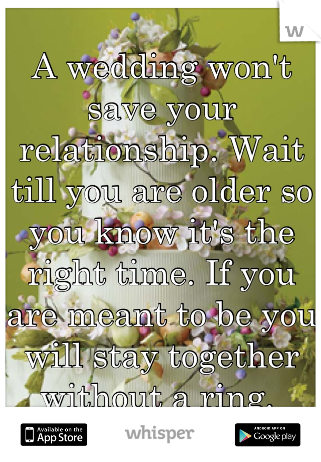 A wedding won't save your relationship. Wait till you are older so you know it's the right time. If you are meant to be you will stay together without a ring. 
