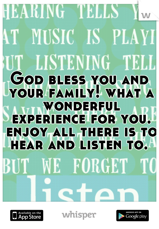 God bless you and your family! what a wonderful experience for you. enjoy all there is to hear and listen to. 