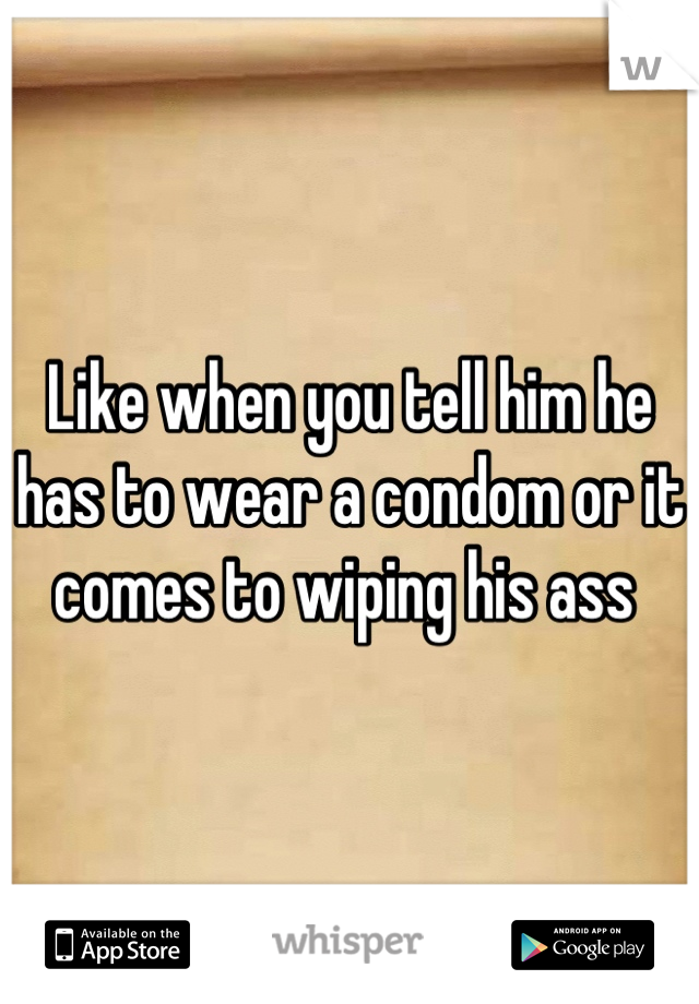 Like when you tell him he has to wear a condom or it comes to wiping his ass 