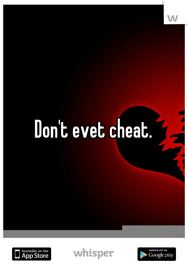 Don't evet cheat.