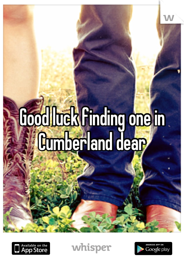 Good luck finding one in Cumberland dear