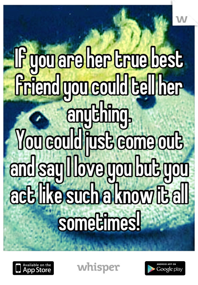 If you are her true best friend you could tell her anything.
You could just come out and say I love you but you act like such a know it all sometimes!