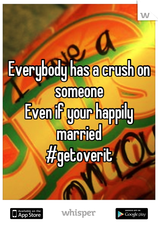 Everybody has a crush on someone 
Even if your happily married 
#getoverit