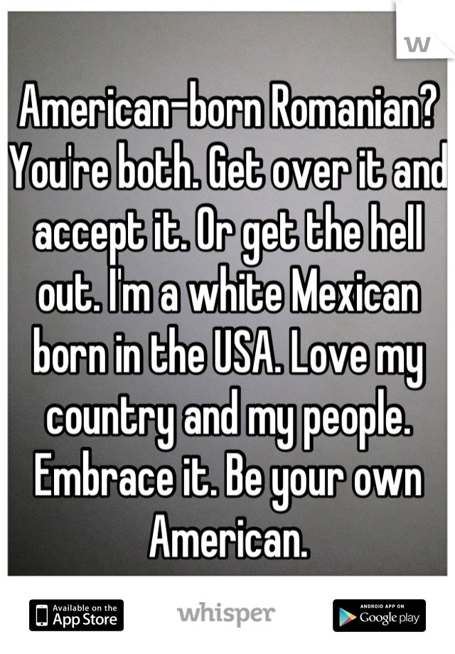 American-born Romanian? You're both. Get over it and accept it. Or get the hell out. I'm a white Mexican born in the USA. Love my country and my people. Embrace it. Be your own American.