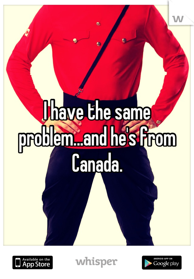 I have the same problem...and he's from Canada.