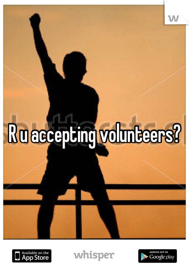 R u accepting volunteers?