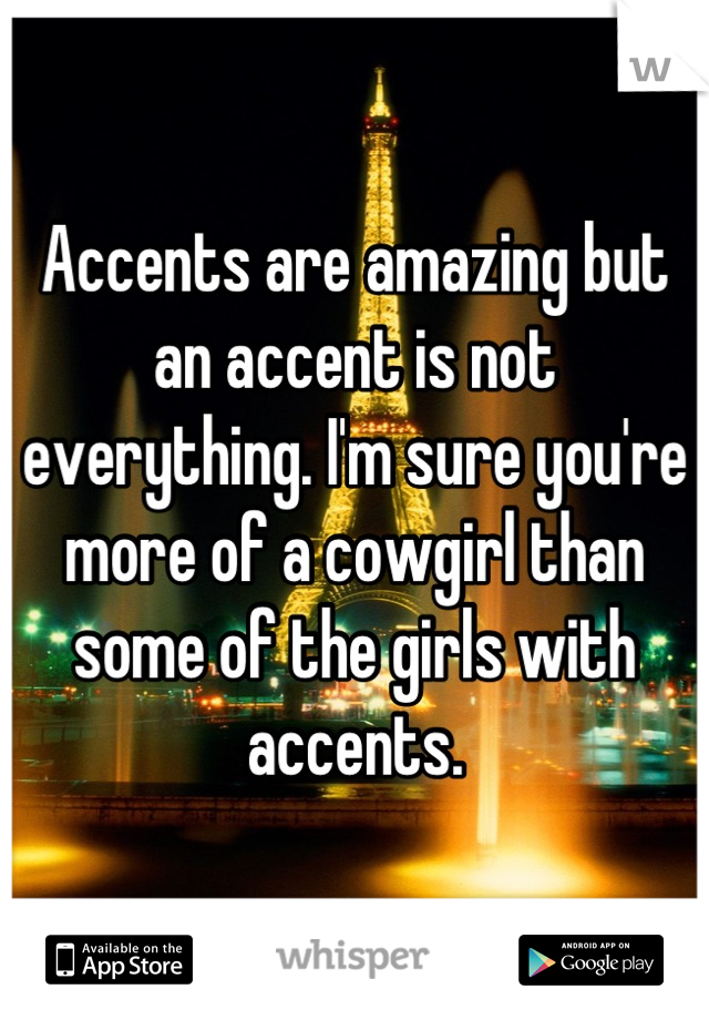 Accents are amazing but an accent is not everything. I'm sure you're more of a cowgirl than some of the girls with accents.