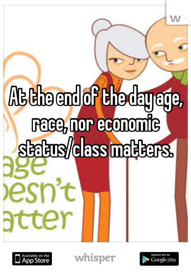 At the end of the day age, race, nor economic status/class matters.

