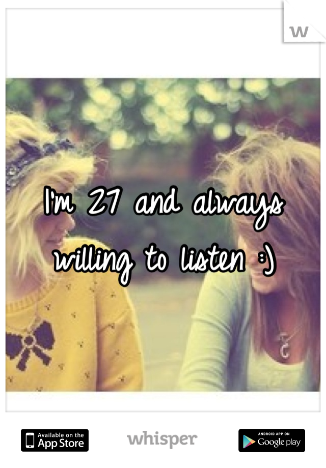 I'm 27 and always willing to listen :)