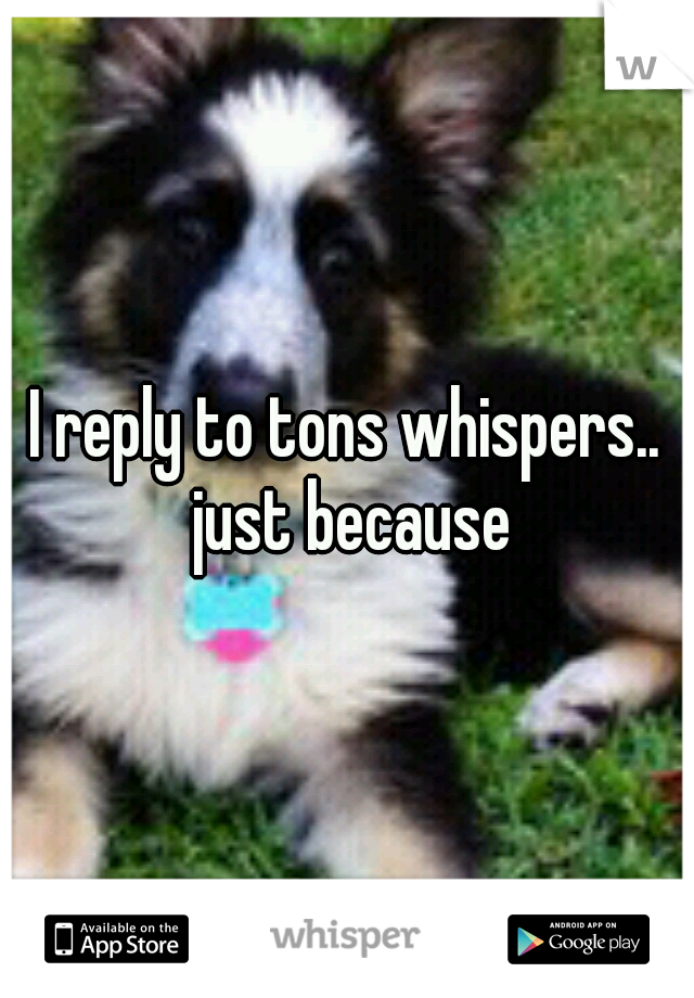 I reply to tons whispers.. just because