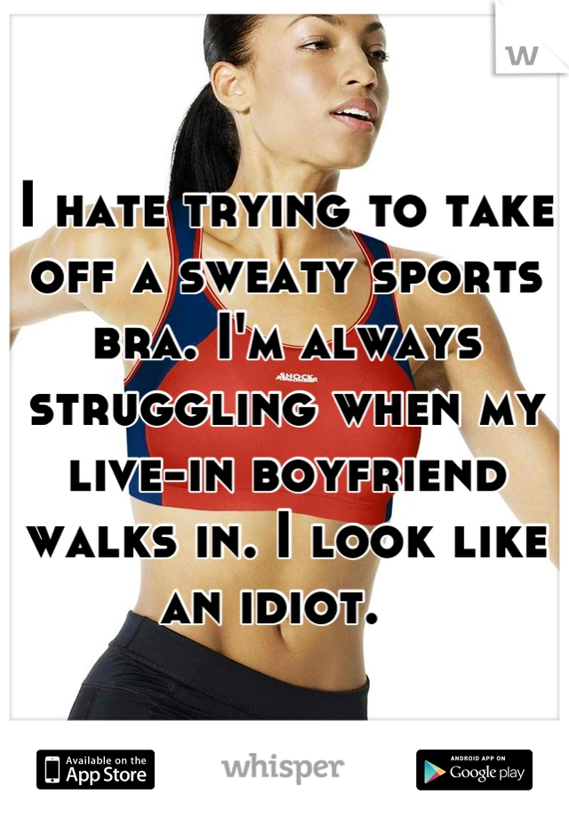 I hate trying to take off a sweaty sports bra. I'm always struggling when my live-in boyfriend walks in. I look like an idiot.  