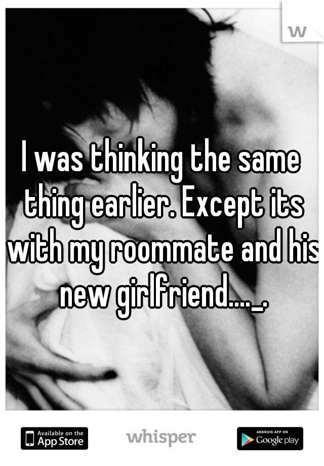 I was thinking the same thing earlier. Except its with my roommate and his new girlfriend...._.