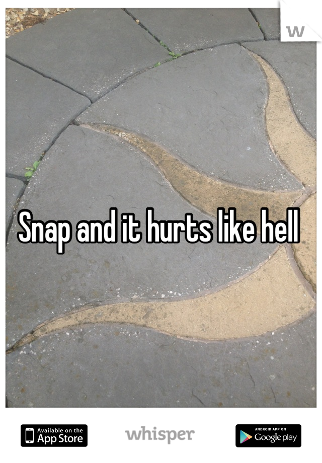 Snap and it hurts like hell 
