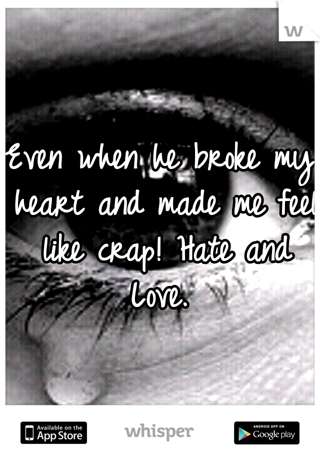Even when he broke my heart and made me feel like crap! Hate and Love. 