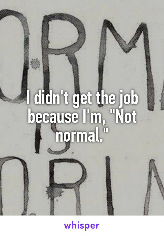 I didn't get the job because I'm, "Not normal."