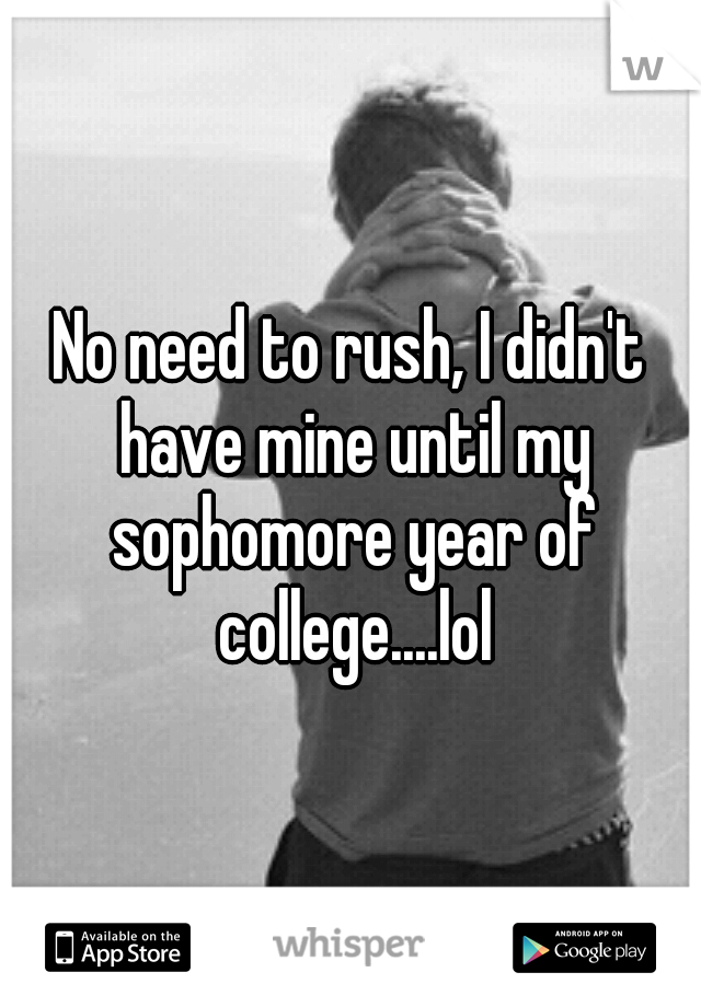 No need to rush, I didn't have mine until my sophomore year of college....lol