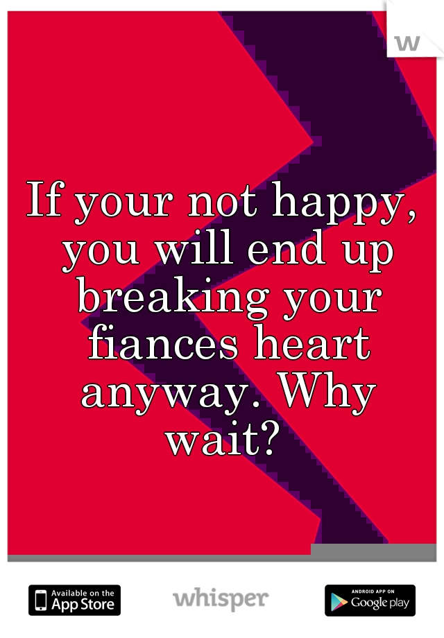 If your not happy, you will end up breaking your fiances heart anyway. Why wait? 