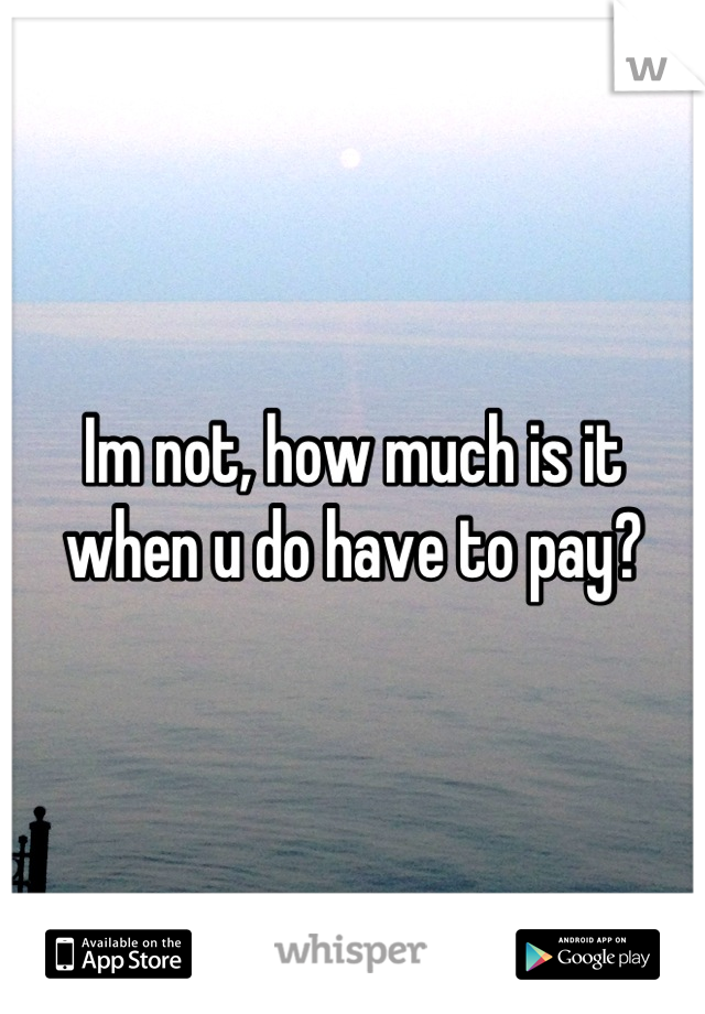 Im not, how much is it when u do have to pay?
