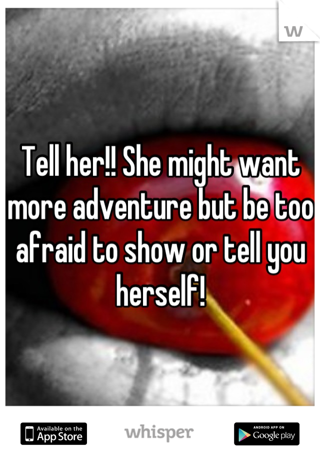 Tell her!! She might want more adventure but be too afraid to show or tell you herself!