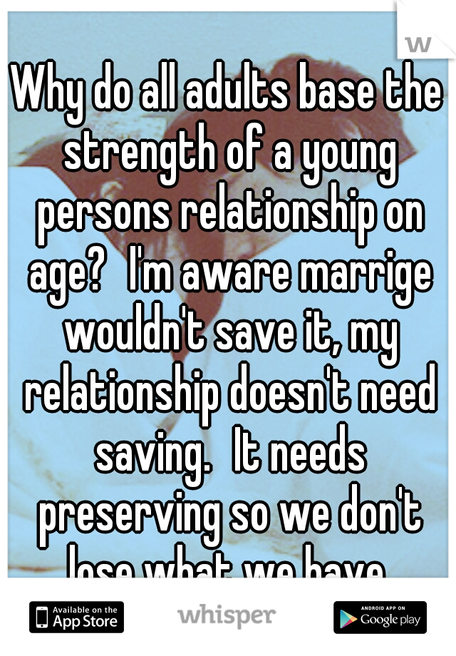 Why do all adults base the strength of a young persons relationship on age?
I'm aware marrige wouldn't save it, my relationship doesn't need saving.
It needs preserving so we don't lose what we have.