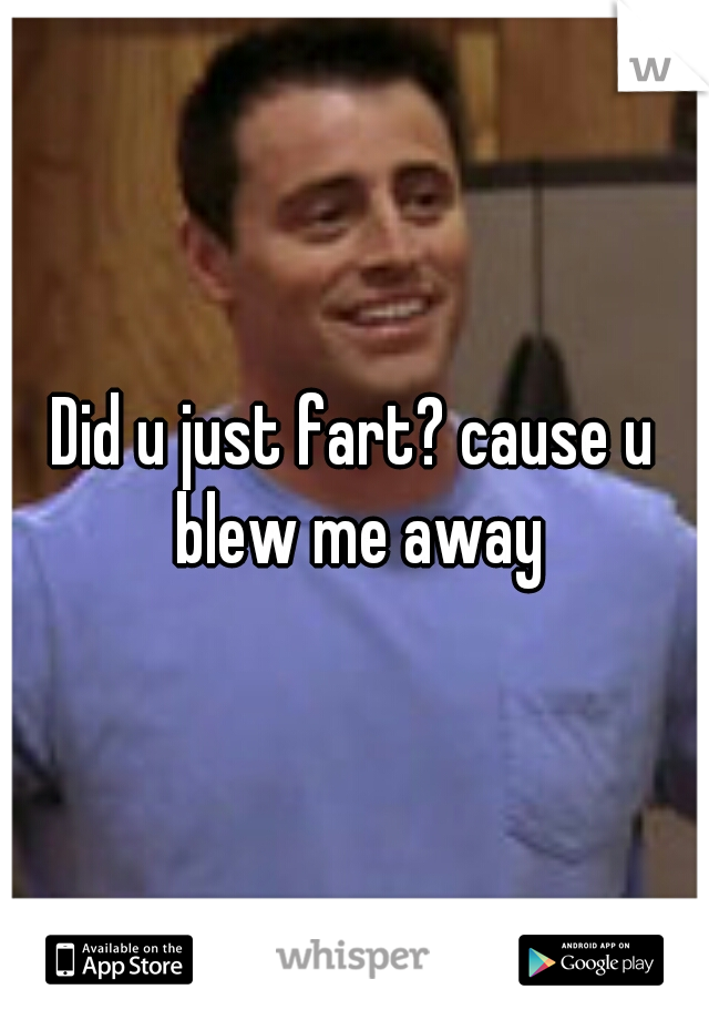 Did u just fart? cause u blew me away