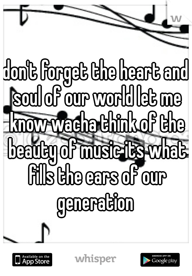 don't forget the heart and soul of our world let me know wacha think of the beauty of music its what fills the ears of our generation 